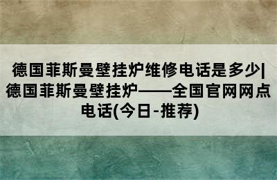 德国菲斯曼壁挂炉维修电话是多少|德国菲斯曼壁挂炉——全国官网网点电话(今日-推荐)